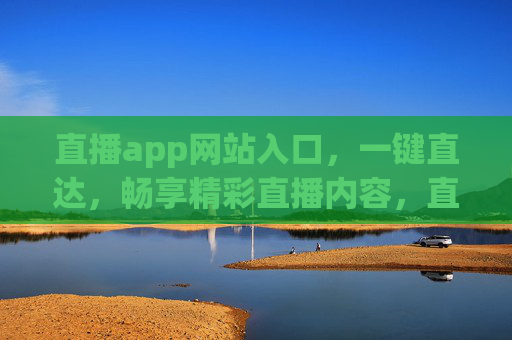 直播app网站入口,一键直达,畅享精彩直播内容,直播入口一键直达,畅享精彩直播内容 直播app网站入口,一键直达,畅享精彩直播内容,直播入口一键直达,畅享精彩直播内容