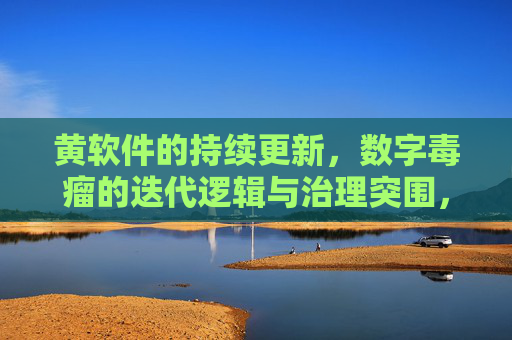 黄软件的持续更新,数字毒瘤的迭代逻辑与治理突围,数字毒瘤迭代逻辑与治理突围 黄软件的持续更新,数字毒瘤的迭代逻辑与治理突围,数字毒瘤迭代逻辑与治理突围