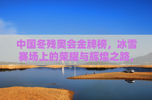 中国冬残奥会金牌榜,冰雪赛场上的荣耀与辉煌之路,中国冬残奥会金牌榜,冰雪荣耀辉煌之路 中国冬残奥会金牌榜,冰雪赛场上的荣耀与辉煌之路,中国冬残奥会金牌榜,冰雪荣耀辉煌之路