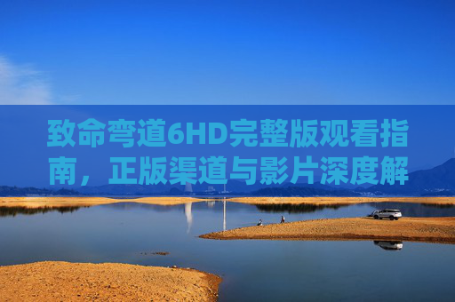 致命弯道6HD完整版观看指南,正版渠道与影片深度解析,致命弯道6HD完整版观看指南,正版渠道与影片深度解析 致命弯道6HD完整版观看指南,正版渠道与影片深度解析,致命弯道6HD完整版观看指南,正版渠道与影片深度解析
