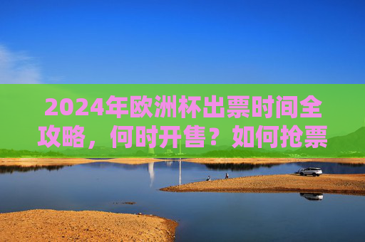 2024年欧洲杯出票时间全攻略,何时开售?如何抢票?速看!2024欧洲杯出票时间,开售+抢票全攻略 2024年欧洲杯出票时间全攻略,何时开售?如何抢票?速看!2024欧洲杯出票时间,开售+抢票全攻略