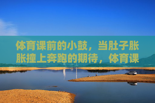 体育课前的小鼓,当肚子胀胀撞上奔跑的期待,体育课前小鼓,肚子胀胀撞上奔跑期待 体育课前的小鼓,当肚子胀胀撞上奔跑的期待,体育课前小鼓,肚子胀胀撞上奔跑期待