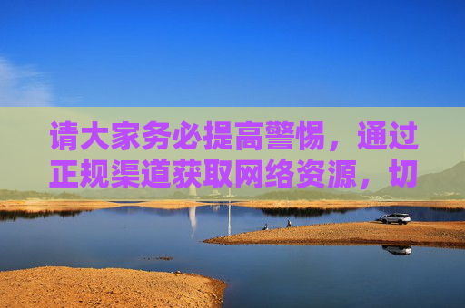 请大家务必提高警惕,通过正规渠道获取网络资源,切勿因好奇或一时冲动触碰法律红线,以免给自己和家庭带来不可挽回的后果。让我们共同携手,抵制网络不良信息,营造风清气正的网络空间,提高警惕,正规获取,抵制不良,共护清朗 请大家务必提高警惕,通过正规渠道获取网络资源,切勿因好奇或一时冲动触碰法律红线,以免给自己和家庭带来不可挽回的后果。让我们共同携手,抵制网络不良信息,营造风清气正的网络空间,提高警惕,正规获取,抵制不良,共护清朗