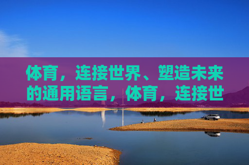 体育,连接世界、塑造未来的通用语言,体育,连接世界、塑造未来的通用语言 体育,连接世界、塑造未来的通用语言,体育,连接世界、塑造未来的通用语言