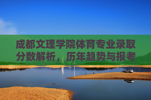 成都文理学院体育专业录取分数解析,历年趋势与报考指南,成都文理学院体育专业录取分数解析、历年趋势与报考指南 成都文理学院体育专业录取分数解析,历年趋势与报考指南,成都文理学院体育专业录取分数解析、历年趋势与报考指南