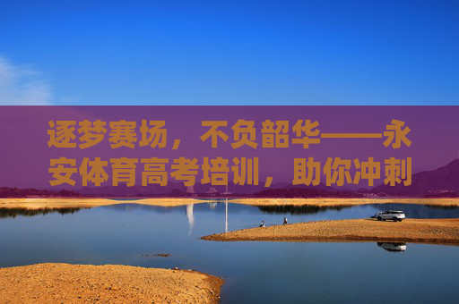 逐梦赛场,不负韶华——永安体育高考培训,助你冲刺理想大学,逐梦赛场不负韶华,永安体育高考助你圆梦大学 逐梦赛场,不负韶华——永安体育高考培训,助你冲刺理想大学,逐梦赛场不负韶华,永安体育高考助你圆梦大学
