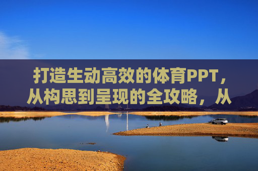 打造生动高效的体育PPT,从构思到呈现的全攻略,从构思到呈现,体育PPT生动高效全攻略 打造生动高效的体育PPT,从构思到呈现的全攻略,从构思到呈现,体育PPT生动高效全攻略