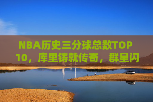 NBA历史三分球总数TOP 10,库里铸就传奇,群星闪耀远征路,NBA历史三分球TOP10,库里铸就传奇,群星闪耀远征路 NBA历史三分球总数TOP 10,库里铸就传奇,群星闪耀远征路,NBA历史三分球TOP10,库里铸就传奇,群星闪耀远征路