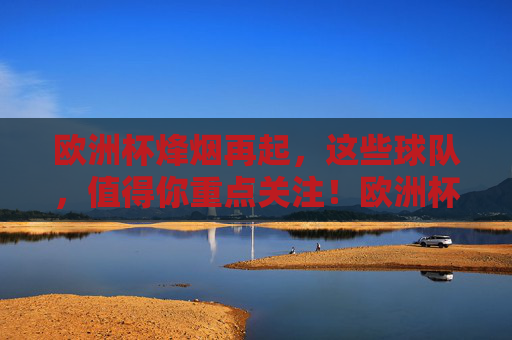 欧洲杯烽烟再起,这些球队,值得你重点关注!欧洲杯烽烟再起,这些球队值得关注! 欧洲杯烽烟再起,这些球队,值得你重点关注!欧洲杯烽烟再起,这些球队值得关注!
