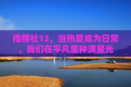 撸撸社13，当热爱成为日常，我们在平凡里种满星光
