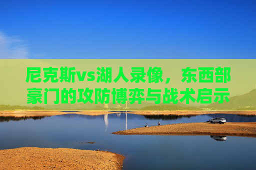 尼克斯vs湖人录像,东西部豪门的攻防博弈与战术启示,尼克斯vs湖人,东西部豪门的攻防博弈与战术启示 尼克斯vs湖人录像,东西部豪门的攻防博弈与战术启示,尼克斯vs湖人,东西部豪门的攻防博弈与战术启示