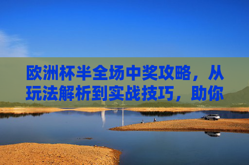 欧洲杯半全场中奖攻略，从玩法解析到实战技巧，助你精准拿捏全场胜负，欧洲杯半全场中奖攻略，从玩法解析到实战技巧，精准拿捏全场胜负