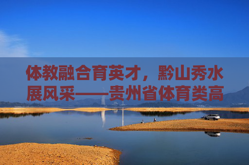 体教融合育英才,黔山秀水展风采——贵州省体育类高职专科院校发展纪实,体教融合育英才 黔山秀水谱华章——贵州体育类高职专科院校发展纪实 体教融合育英才,黔山秀水展风采——贵州省体育类高职专科院校发展纪实,体教融合育英才 黔山秀水谱华章——贵州体育类高职专科院校发展纪实