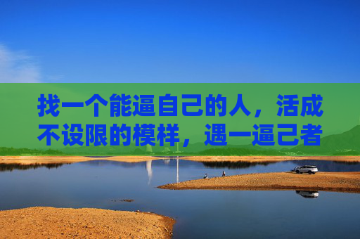 找一个能逼自己的人，活成不设限的模样，遇一逼己者，活成不设限的模样