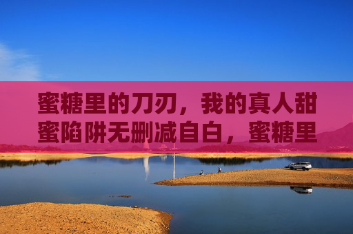 蜜糖里的刀刃,我的真人甜蜜陷阱无删减自白,蜜糖里的刀刃,我的真人甜蜜陷阱无删减自白 蜜糖里的刀刃,我的真人甜蜜陷阱无删减自白,蜜糖里的刀刃,我的真人甜蜜陷阱无删减自白