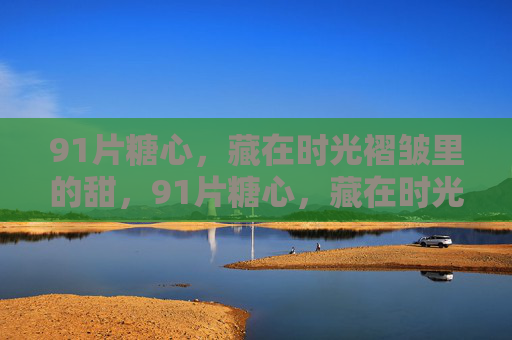 91片糖心,藏在时光褶皱里的甜,91片糖心,藏在时光褶皱里的甜 91片糖心,藏在时光褶皱里的甜,91片糖心,藏在时光褶皱里的甜