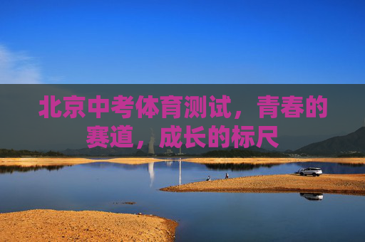 北京中考体育测试,青春的赛道,成长的标尺 北京中考体育测试,青春的赛道,成长的标尺