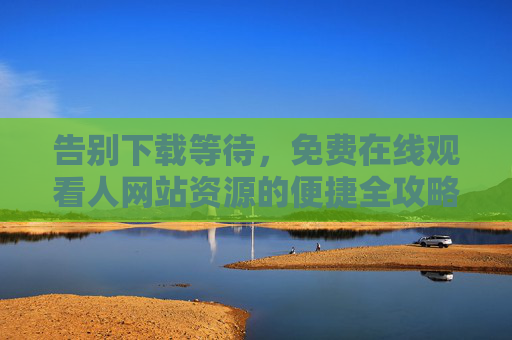 告别下载等待,免费在线观看人网站资源的便捷全攻略,告别下载等待,免费在线观看网站资源的便捷全攻略 告别下载等待,免费在线观看人网站资源的便捷全攻略,告别下载等待,免费在线观看网站资源的便捷全攻略