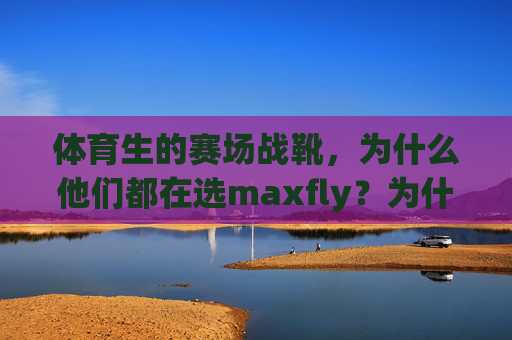 体育生的赛场战靴,为什么他们都在选maxfly?为什么体育生都选maxfly赛场战靴? 体育生的赛场战靴,为什么他们都在选maxfly?为什么体育生都选maxfly赛场战靴?