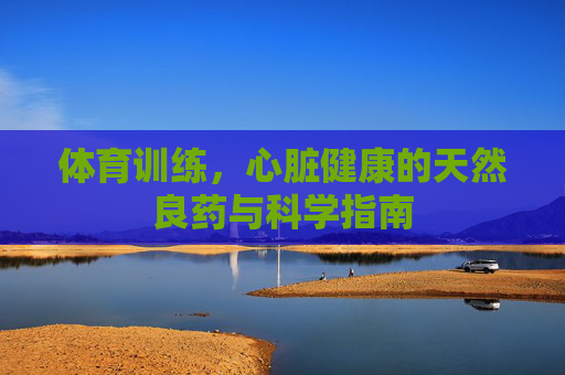 体育训练,心脏健康的天然良药与科学指南 体育训练,心脏健康的天然良药与科学指南