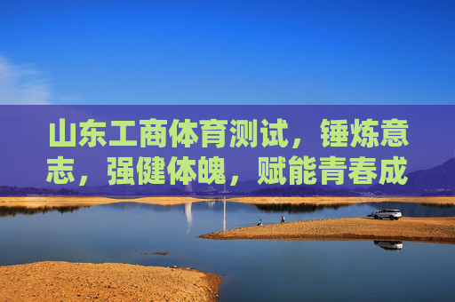 山东工商体育测试,锤炼意志,强健体魄,赋能青春成长,山东工商体育测试,锤炼意志强体魄,赋能青春成长 山东工商体育测试,锤炼意志,强健体魄,赋能青春成长,山东工商体育测试,锤炼意志强体魄,赋能青春成长