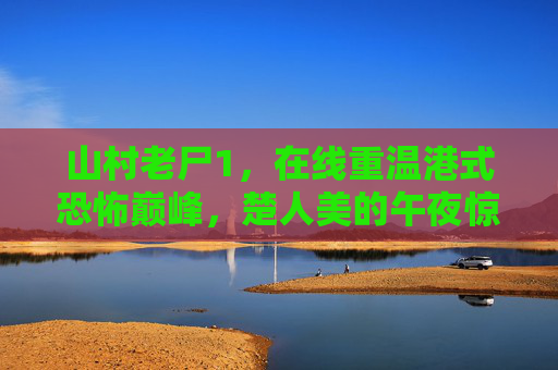 山村老尸1,在线重温港式恐怖巅峰,楚人美的午夜惊魂,山村老尸1,港式恐怖巅峰,楚人美午夜惊魂 山村老尸1,在线重温港式恐怖巅峰,楚人美的午夜惊魂,山村老尸1,港式恐怖巅峰,楚人美午夜惊魂