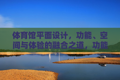 体育馆平面设计,功能、空间与体验的融合之道,功能·空间·体验,体育馆平面设计的融合之道 体育馆平面设计,功能、空间与体验的融合之道,功能·空间·体验,体育馆平面设计的融合之道