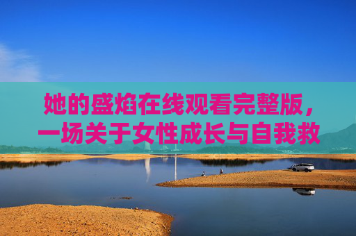 她的盛焰在线观看完整版,一场关于女性成长与自我救赎的燃情盛宴,她的盛焰,女性成长与自我救赎的燃情盛宴 她的盛焰在线观看完整版,一场关于女性成长与自我救赎的燃情盛宴,她的盛焰,女性成长与自我救赎的燃情盛宴