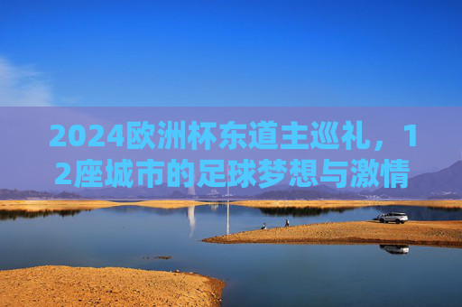 2024欧洲杯东道主巡礼,12座城市的足球梦想与激情,2024欧洲杯东道主巡礼,12座城市的足球梦想与激情 2024欧洲杯东道主巡礼,12座城市的足球梦想与激情,2024欧洲杯东道主巡礼,12座城市的足球梦想与激情