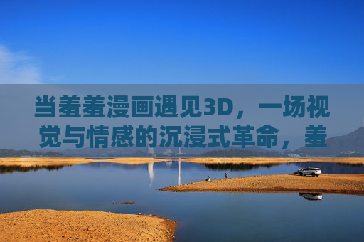 当羞羞漫画遇见3D,一场视觉与情感的沉浸式革命,羞羞漫画×3D,沉浸式视觉情感革命 当羞羞漫画遇见3D,一场视觉与情感的沉浸式革命,羞羞漫画×3D,沉浸式视觉情感革命