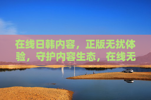 在线日韩内容,正版无扰体验,守护内容生态,在线无扰,守护生态 在线日韩内容,正版无扰体验,守护内容生态,在线无扰,守护生态