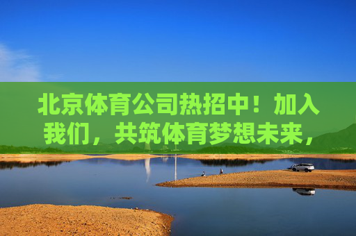 北京体育公司热招中!加入我们,共筑体育梦想未来,北京体育公司热招,共筑体育梦想未来 北京体育公司热招中!加入我们,共筑体育梦想未来,北京体育公司热招,共筑体育梦想未来