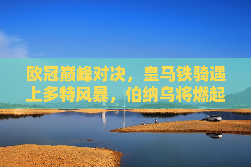 欧冠巅峰对决,皇马铁骑遇上多特风暴,伯纳乌将燃起怎样的火焰?伯纳乌燃火!皇马铁骑VS多特风暴,欧冠巅峰对决 欧冠巅峰对决,皇马铁骑遇上多特风暴,伯纳乌将燃起怎样的火焰?伯纳乌燃火!皇马铁骑VS多特风暴,欧冠巅峰对决