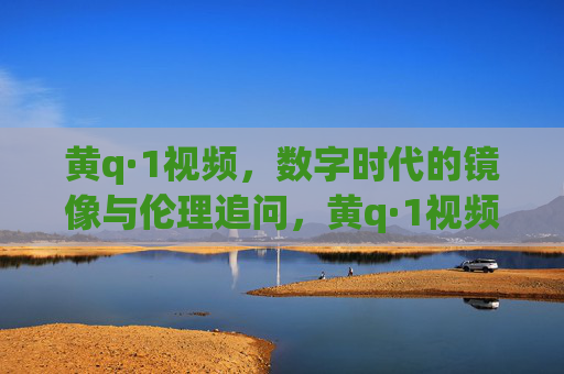 黄q·1视频,数字时代的镜像与伦理追问,黄q·1视频,数字时代的镜像与伦理追问 黄q·1视频,数字时代的镜像与伦理追问,黄q·1视频,数字时代的镜像与伦理追问