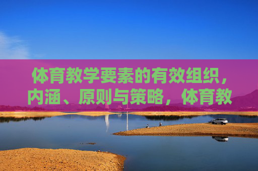 体育教学要素的有效组织，内涵、原则与策略，体育教学要素有效组织的内涵、原则与策略