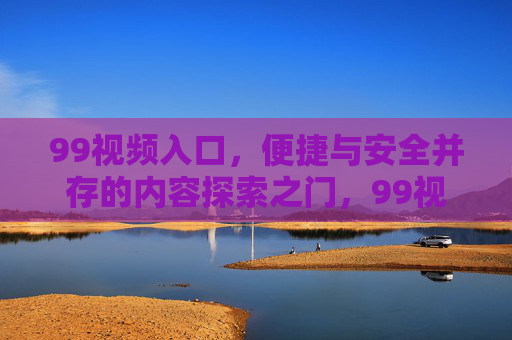 99视频入口,便捷与安全并存的内容探索之门,99视频入口,便捷安全的内容探索之门 99视频入口,便捷与安全并存的内容探索之门,99视频入口,便捷安全的内容探索之门
