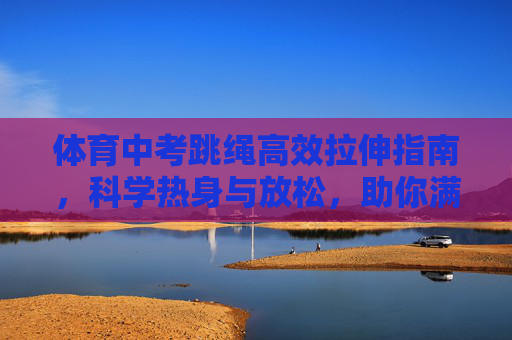 体育中考跳绳高效拉伸指南,科学热身与放松,助你满分冲刺,体育中考跳绳,科学热身拉伸与满分冲刺指南 体育中考跳绳高效拉伸指南,科学热身与放松,助你满分冲刺,体育中考跳绳,科学热身拉伸与满分冲刺指南