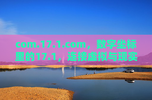 com.17.1.com,数字坐标里的17.1,连接虚拟与现实的密码,数字坐标17.1,连接虚拟与现实的密码 com.17.1.com,数字坐标里的17.1,连接虚拟与现实的密码,数字坐标17.1,连接虚拟与现实的密码