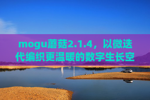 mogu蘑菇2.1.4，以微迭代编织更温暖的数字生长空间，mogu蘑菇2.1.4，微迭代编织更温暖的数字生长空间