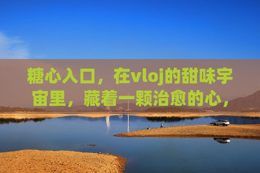 糖心入口,在vloj的甜味宇宙里,藏着一颗治愈的心,糖心治愈,vloj的甜味宇宙 糖心入口,在vloj的甜味宇宙里,藏着一颗治愈的心,糖心治愈,vloj的甜味宇宙