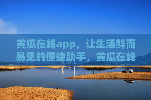 黄瓜在线app,让生活鲜而易见的便捷助手,黄瓜在线,鲜而易见的便捷生活助手 黄瓜在线app,让生活鲜而易见的便捷助手,黄瓜在线,鲜而易见的便捷生活助手