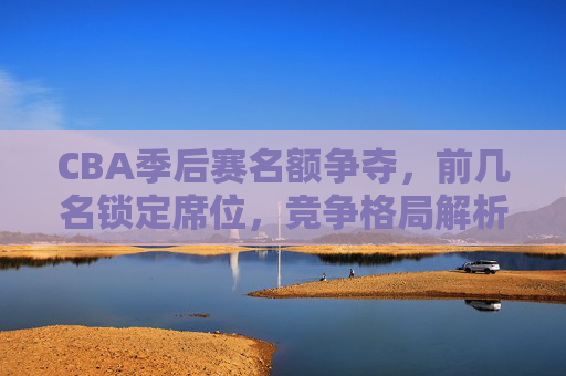 CBA季后赛名额争夺,前几名锁定席位,竞争格局解析,CBA季后赛名额争夺,前几名锁定席位,竞争格局解析 CBA季后赛名额争夺,前几名锁定席位,竞争格局解析,CBA季后赛名额争夺,前几名锁定席位,竞争格局解析