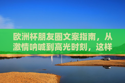 欧洲杯朋友圈文案指南,从激情呐喊到高光时刻,这样发圈吸睛又走心!欧洲杯朋友圈文案指南,从激情呐喊到高光时刻,吸睛又走心! 欧洲杯朋友圈文案指南,从激情呐喊到高光时刻,这样发圈吸睛又走心!欧洲杯朋友圈文案指南,从激情呐喊到高光时刻,吸睛又走心!