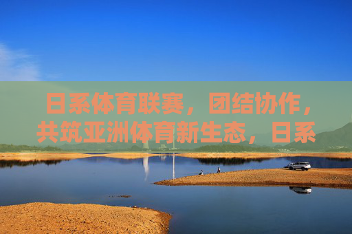 日系体育联赛,团结协作,共筑亚洲体育新生态,日系体育联赛携手共筑亚洲体育新生态 日系体育联赛,团结协作,共筑亚洲体育新生态,日系体育联赛携手共筑亚洲体育新生态