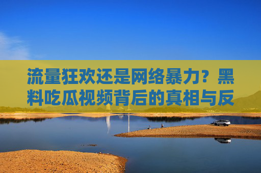 流量狂欢还是网络暴力?黑料吃瓜视频背后的真相与反思 流量狂欢还是网络暴力?黑料吃瓜视频背后的真相与反思