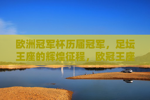 欧洲冠军杯历届冠军,足坛王座的辉煌征程,欧冠王座,历届冠军的辉煌征程 欧洲冠军杯历届冠军,足坛王座的辉煌征程,欧冠王座,历届冠军的辉煌征程