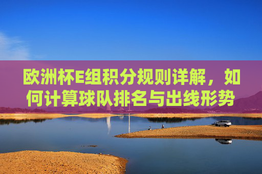 欧洲杯E组积分规则详解,如何计算球队排名与出线形势?欧洲杯E组积分规则详解,如何计算球队排名与出线形势 欧洲杯E组积分规则详解,如何计算球队排名与出线形势?欧洲杯E组积分规则详解,如何计算球队排名与出线形势