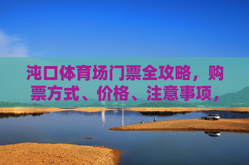 沌口体育场门票全攻略,购票方式、价格、注意事项,一文读懂!沌口体育场门票全攻略,购票方式、价格、注意事项一文读懂 沌口体育场门票全攻略,购票方式、价格、注意事项,一文读懂!沌口体育场门票全攻略,购票方式、价格、注意事项一文读懂