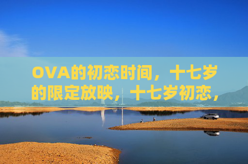 OVA的初恋时间,十七岁的限定放映,十七岁初恋,OVA限定放映 OVA的初恋时间,十七岁的限定放映,十七岁初恋,OVA限定放映