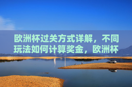 欧洲杯过关方式详解,不同玩法如何计算奖金,欧洲杯过关玩法与奖金计算详解 欧洲杯过关方式详解,不同玩法如何计算奖金,欧洲杯过关玩法与奖金计算详解